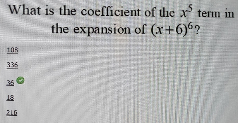 What is the coefficient of the x^5 term in
the expansion of (x+6)^6 ?
108
336
36
18
216