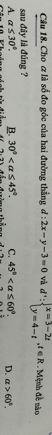 Cho α là số đo góc của hai đường thẳng d:2x-y-3=0 và d':beginarrayl x=3-2t y=4-tendarray. , t∈ R Mệnh đề nào
sau đây là đúng ?
A. alpha ≤ 30°. B. 30° . C. 45° .
D. alpha >60^0. 
2.2 t é t