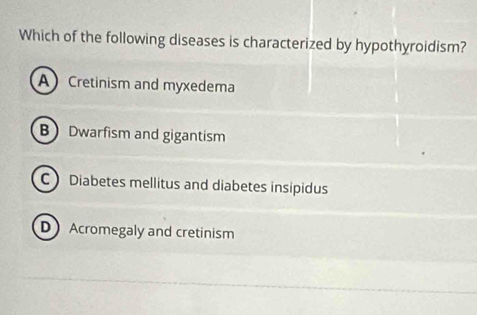 Which of the following diseases is characterized by hypothyroidism?
A Cretinism and myxedema
BDwarfism and gigantism
CDiabetes mellitus and diabetes insipidus
D Acromegaly and cretinism