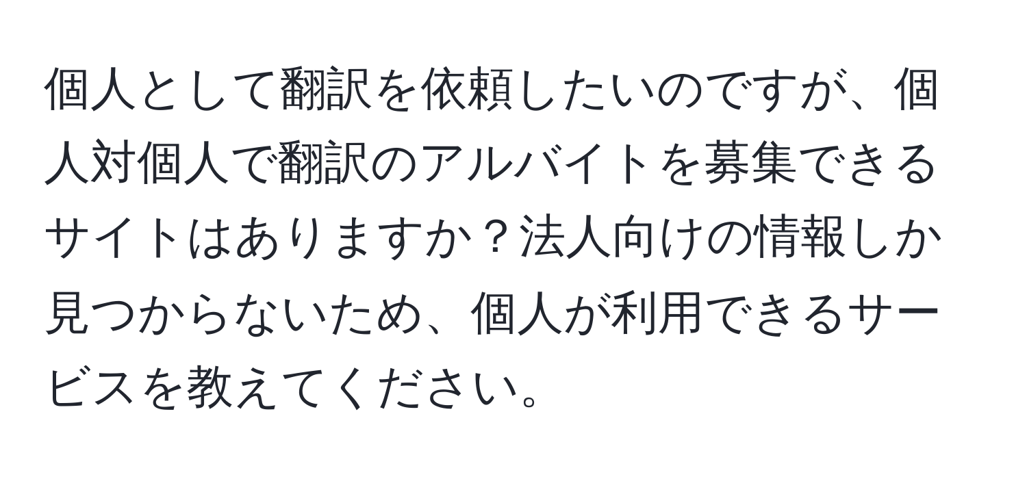 個人として翻訳を依頼したいのですが、個人対個人で翻訳のアルバイトを募集できるサイトはありますか？法人向けの情報しか見つからないため、個人が利用できるサービスを教えてください。