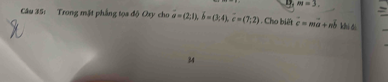 m=3, 
Câu 35: Trong mặt phẳng tọa độ Oxy cho vector a=(2;1), vector b=(3;4), vector c=(7;2) , Cho biết vector c=mvector a+nvector b khi dó 
34