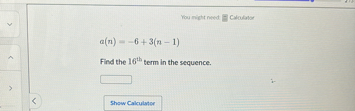 You might need: Calculator
a(n)=-6+3(n-1)
Find the 16^(th) term in the sequence. 
Show Calculator