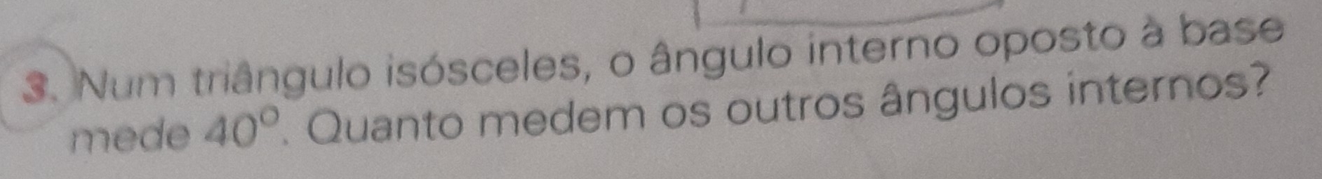 Num triângulo isósceles, o ângulo interno oposto à base 
mede 40° Quanto medem os outros ângulos internos?