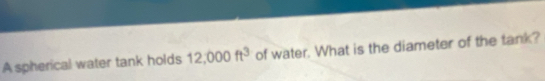 A spherical water tank holds 12,000ft^3 of water. What is the diameter of the tank?