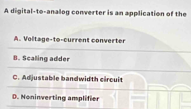 A digital-to-analog converter is an application of the
A. Voltage-to-current converter
B. Scaling adder
C. Adjustable bandwidth circuit
D. Noninverting amplifier