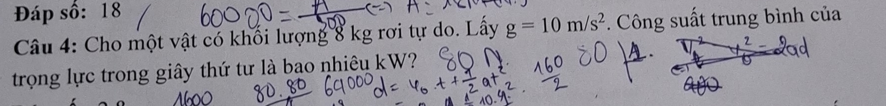 Đáp số: 18 
Câu 4: Cho một vật có khối lượng 8 kg rơi tự do. Lấy g=10m/s^2 *. Công suất trung bình của 
trọng lực trong giây thứ tư là bao nhiêu kW?