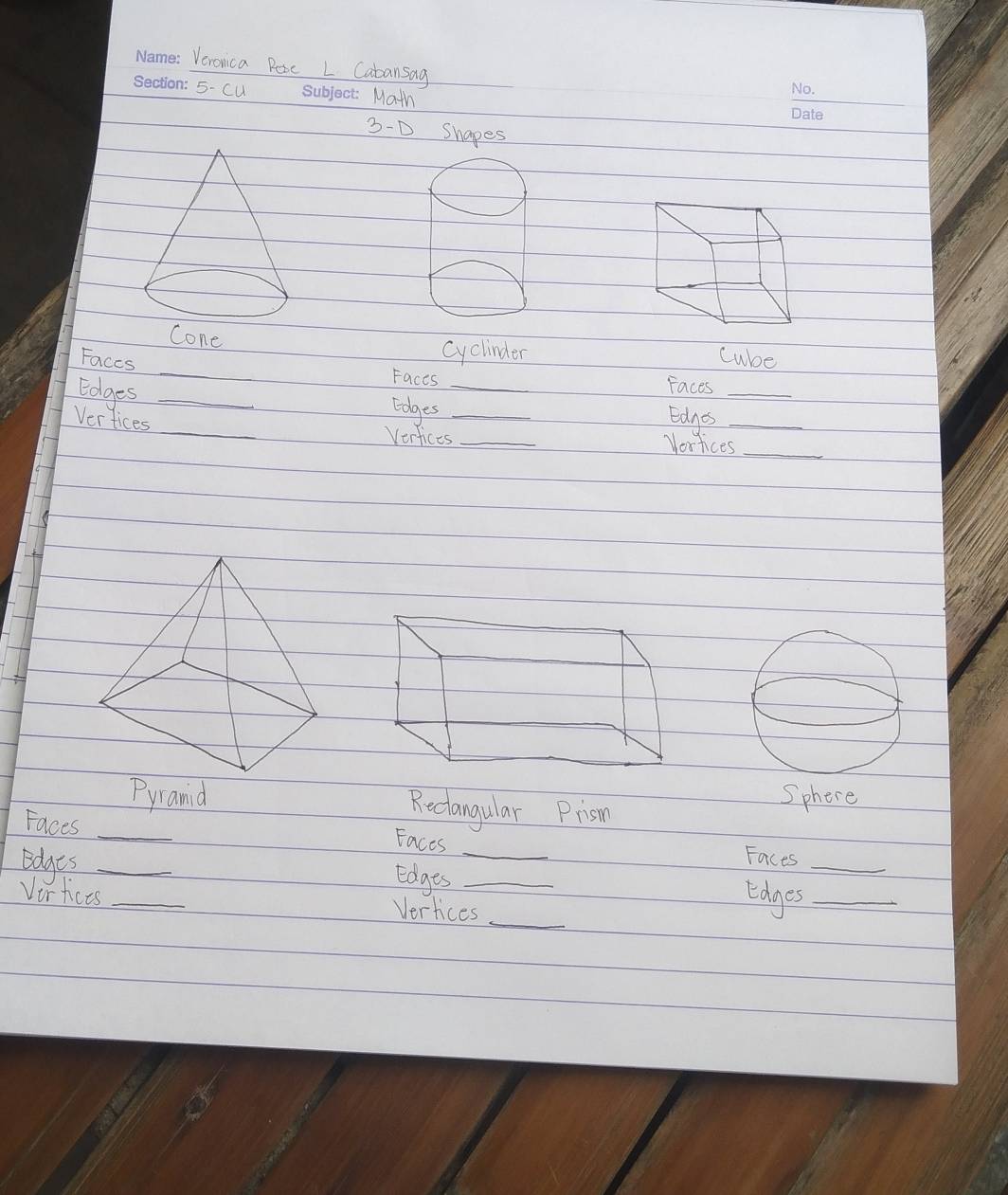 Veronica Pose L Catansag_ 
5-cu subject Math 
3-D Shapes 
cone 
_ 
cyclinder 
Faccs Cube 
Faces Faces_ 
Edges _Edges_ 
Eags 
Vertices _Verfices_ _yortices_ 
Pyianid Rectangular Prisn 
Sphere 
Faces_ 
Eaces 
Faces 
idges __ldges__ 
Edges 
Vorticts _Vertices_