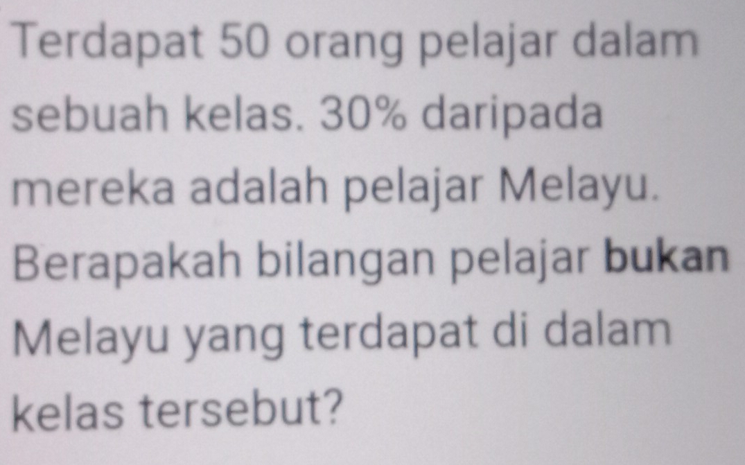 Terdapat 50 orang pelajar dalam 
sebuah kelas. 30% daripada 
mereka adalah pelajar Melayu. 
Berapakah bilangan pelajar bukan 
Melayu yang terdapat di dalam 
kelas tersebut?