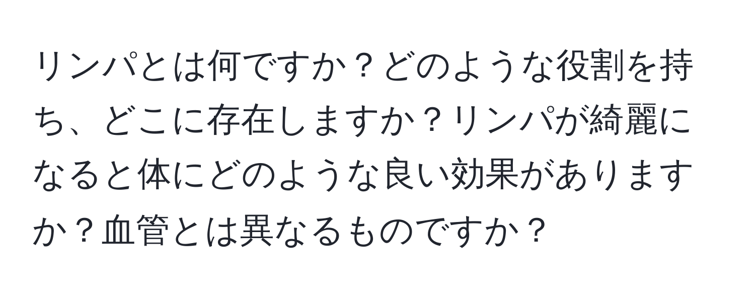 リンパとは何ですか？どのような役割を持ち、どこに存在しますか？リンパが綺麗になると体にどのような良い効果がありますか？血管とは異なるものですか？