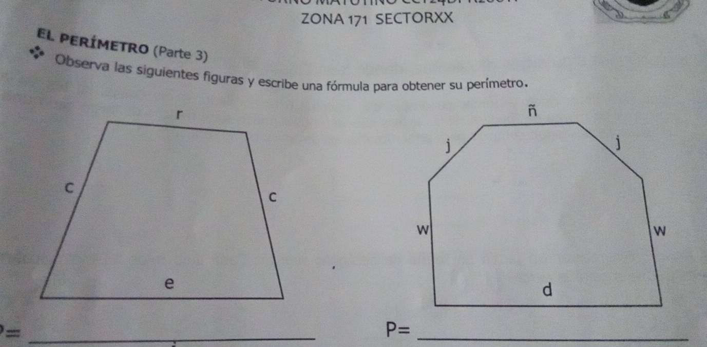 ZONA 171 SECTORXX 
EL PERÍMETRO (Parte 3) 
Observa las siguientes figuras y escribe una fórmula para obtener su perímetro. 
_ = 
_ P=