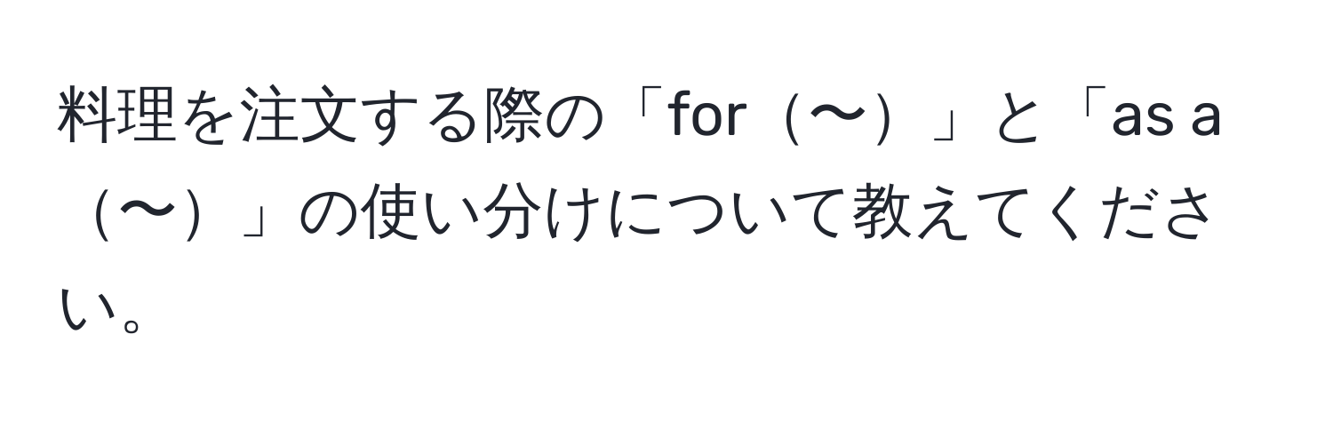 料理を注文する際の「for〜」と「as a〜」の使い分けについて教えてください。