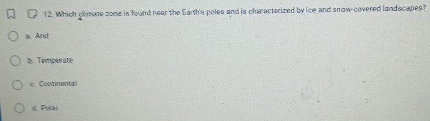 Which climate zone is found near the Earth's poles and is characterized by ice and snow-covered landscapes?
a. Arid
b. Temperate
c. Continental
d. Polar