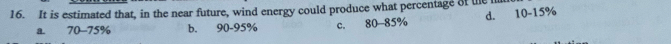 It is estimated that, in the near future, wind energy could produce what percentage of the
d.
a. 70-75% b. 90-95% c. 80-85% 10 - 15%
