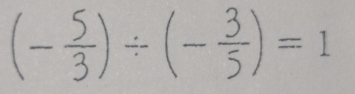 (- 5/3 )/ (- 3/5 )=1