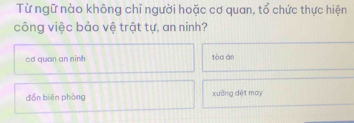 Từ ngữ nào không chỉ người hoặc cơ quan, tổ chức thực hiện
công việc bảo vệ trật tự, an ninh?
cơ quan an ninh tòa án
đồn biên phòng xưởng dệt may