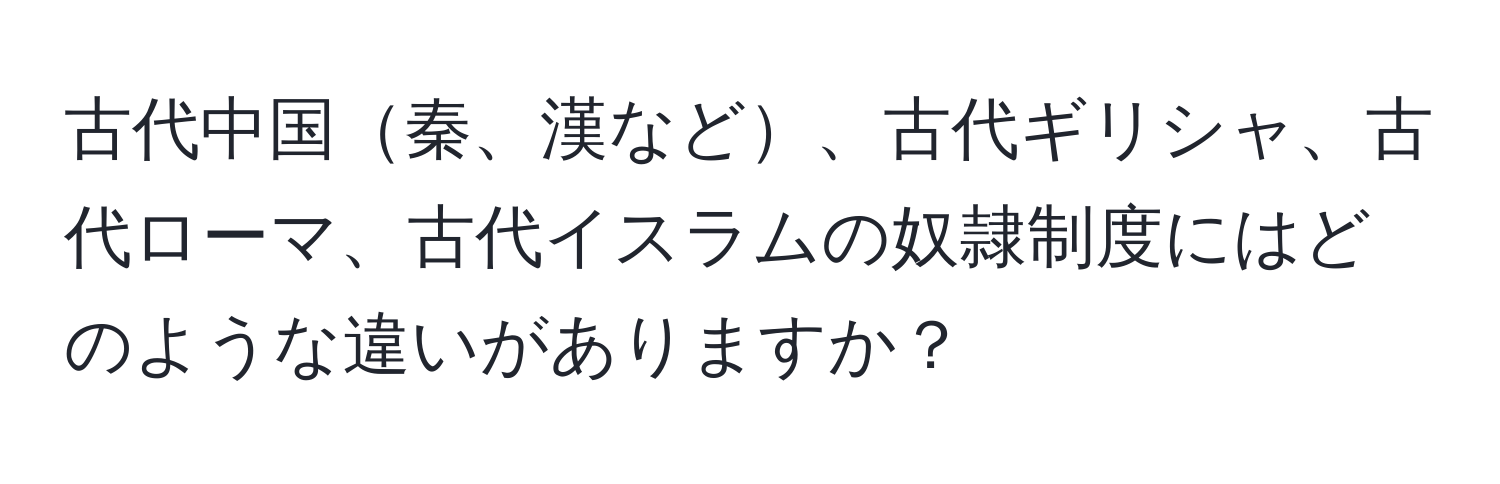 古代中国秦、漢など、古代ギリシャ、古代ローマ、古代イスラムの奴隷制度にはどのような違いがありますか？