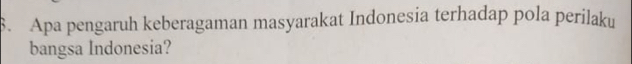 Apa pengaruh keberagaman masyarakat Indonesia terhadap pola perilaku 
bangsa Indonesia?