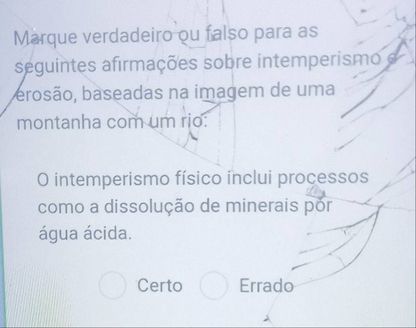 Marque verdadeiro ou falso para as
seguintes afirmações sobre intemperismo e
brosão, baseadas na imagem de uma
montanha com um rio:
O intemperismo físico inclui processos
como a dissolução de minerais por
água ácida.
Certo Errado