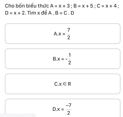 Cho bốn biểu thức A=x+3; B=x+5; C=x+4 :
D=x+2. Tìm x để A. B=C. D
A. x= 7/2 
B x=- 1/2 
C. x∈ R
D x= (-7)/2 