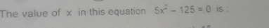 The value of x in this equation 5x^2-125=0 is :