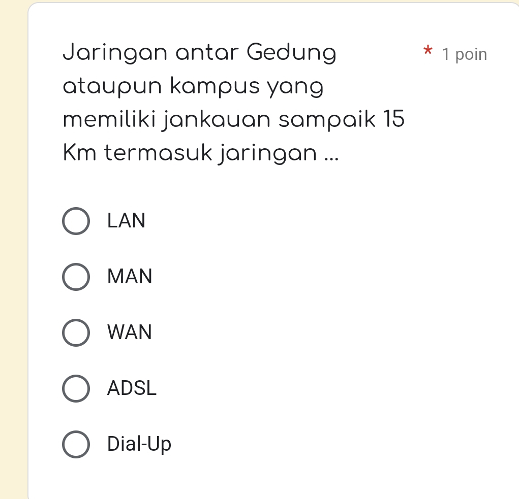 Jaringan antar Gedung * 1 poin
X
ataupun kampus yang
memiliki jankauan sampaik 15
Km termasuk jaringan ...
LAN
MAN
WAN
ADSL
Dial-Up