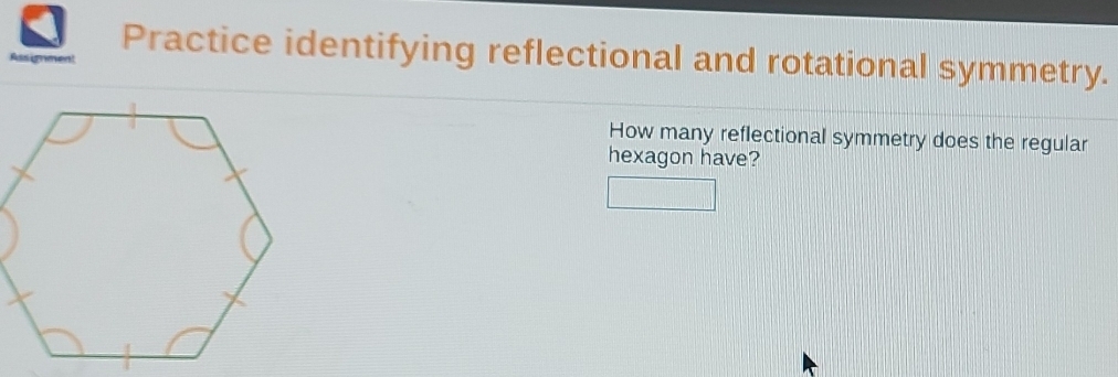 Assigmen 
Practice identifying reflectional and rotational symmetry. 
How many reflectional symmetry does the regular 
hexagon have?