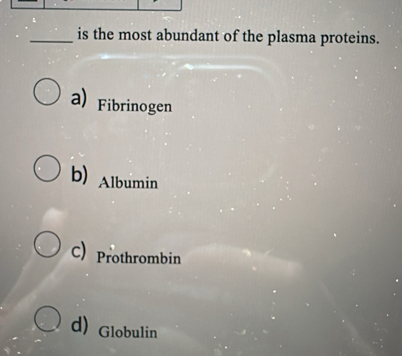 is the most abundant of the plasma proteins.
a) Fibrinogen
b) Albumin
C) Prothrombin
d) Globulin