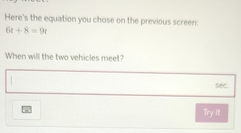 Here's the equation you chose on the previous screen:
6t+8=9t
When will the two vehicles meet? 
sec. 
Try It