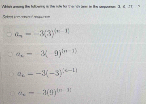 Which among the following is the rule for the nth term in the sequence: -3, -9, -27, ...?
Select the correct response:
a_n=-3(3)^(n-1)
a_n=-3(-9)^(n-1)
a_n=-3(-3)^(n-1)
a_n=-3(9)^(n-1)