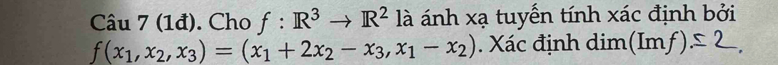 (1đ). Cho f:R^3to R^2 là ánh xạ tuyến tính xác định bởi
f(x_1,x_2,x_3)=(x_1+2x_2-x_3,x_1-x_2). Xác định dim (Imf)