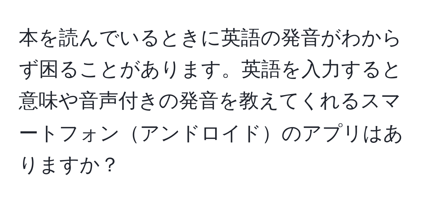 本を読んでいるときに英語の発音がわからず困ることがあります。英語を入力すると意味や音声付きの発音を教えてくれるスマートフォンアンドロイドのアプリはありますか？