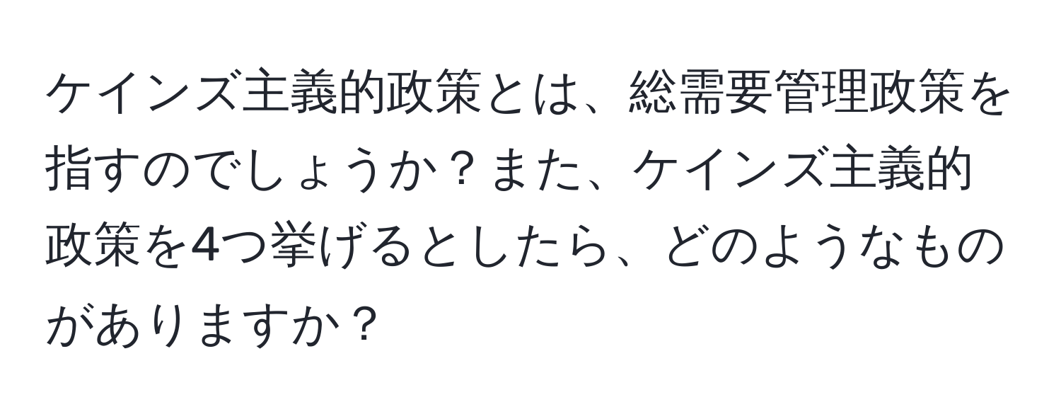 ケインズ主義的政策とは、総需要管理政策を指すのでしょうか？また、ケインズ主義的政策を4つ挙げるとしたら、どのようなものがありますか？