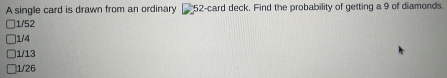 A single card is drawn from an ordinary 52 -card deck. Find the probability of getting a 9 of diamonds.
1/52
1/4
1/13
1/26