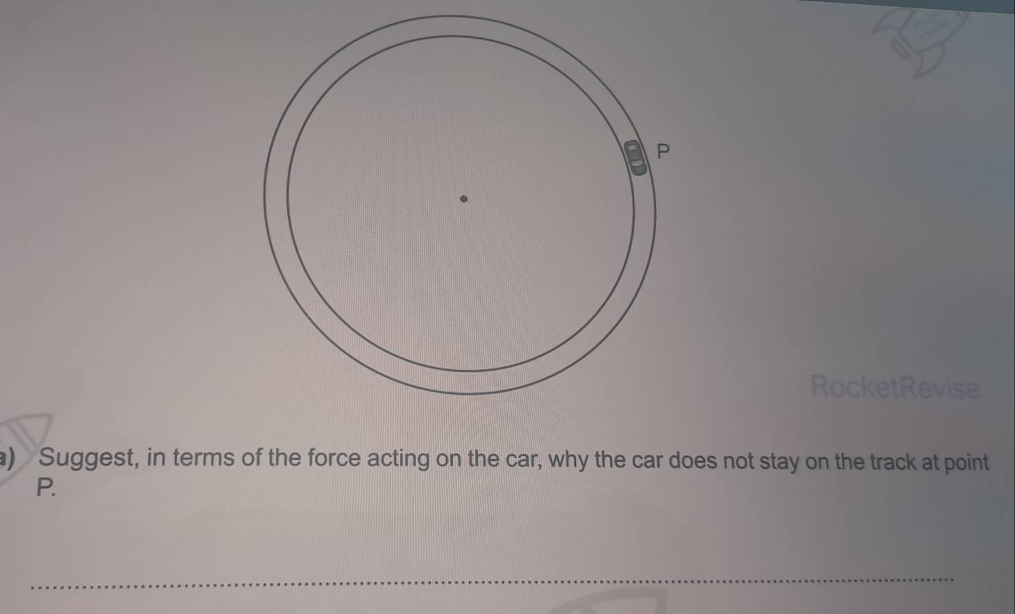 RocketRevise 
a) Suggest, in terms of the force acting on the car, why the car does not stay on the track at point
P. 
_