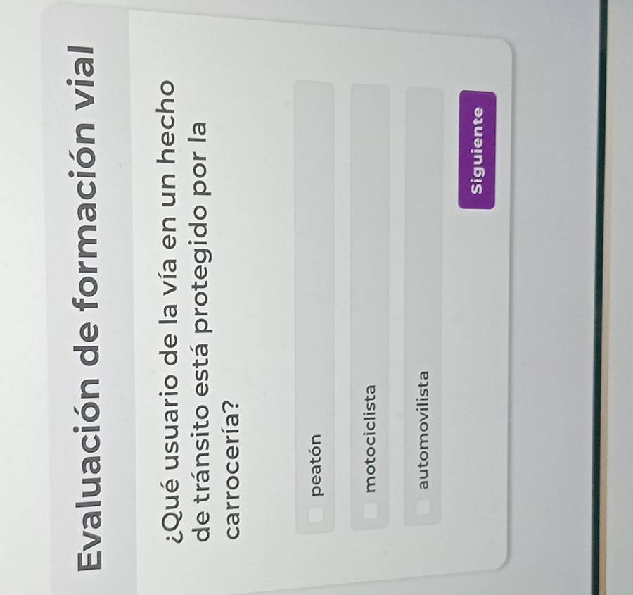 Evaluación de formación vial
¿Qué usuario de la vía en un hecho
de tránsito está protegido por la
carrocería?
peatón
motociclista
automovilista
Siguiente
