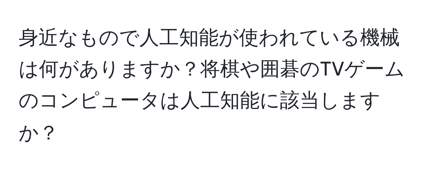 身近なもので人工知能が使われている機械は何がありますか？将棋や囲碁のTVゲームのコンピュータは人工知能に該当しますか？