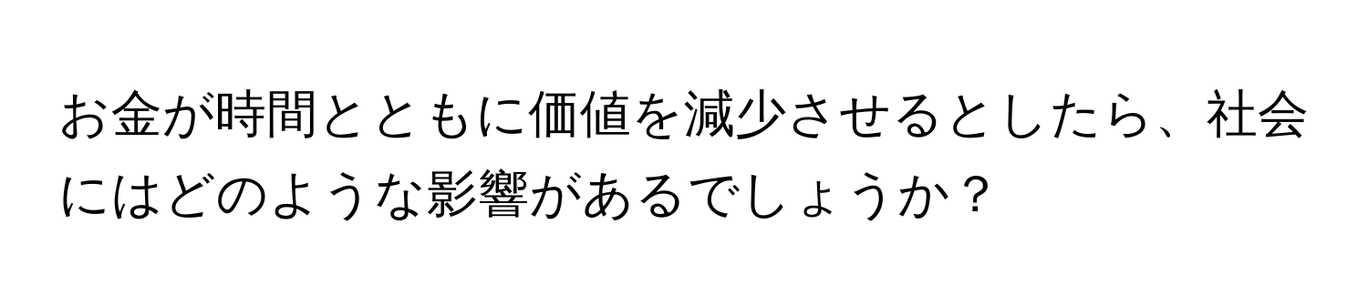 お金が時間とともに価値を減少させるとしたら、社会にはどのような影響があるでしょうか？