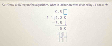 Continue dividing on the algorithm. What is 50 hundredths divided by 11 ones?
beginarrayr 0.5 □  116.5□  -16.5 -5.5 hline 50 -1□  hline □  5/6 □ endarray