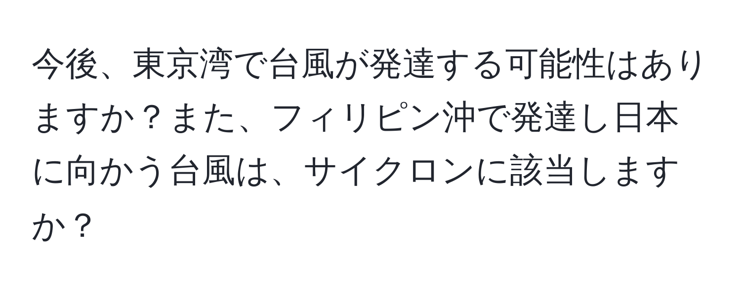 今後、東京湾で台風が発達する可能性はありますか？また、フィリピン沖で発達し日本に向かう台風は、サイクロンに該当しますか？