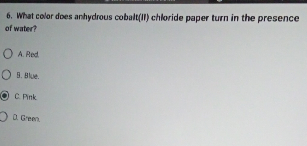 What color does anhydrous cobalt(II) chloride paper turn in the presence
of water?
A. Red.
B. Blue.
C. Pink.
D. Green.