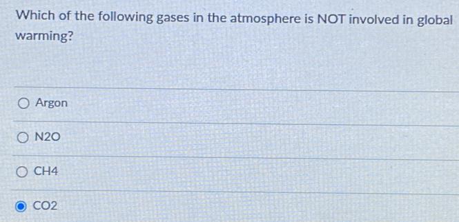 Which of the following gases in the atmosphere is NOT involved in global
warming?
Argon
N2O
CH4
CO2