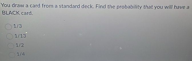 You draw a card from a standard deck. Find the probability that you will have a
BLACK card.
1/3
1/13
1/2
1/4