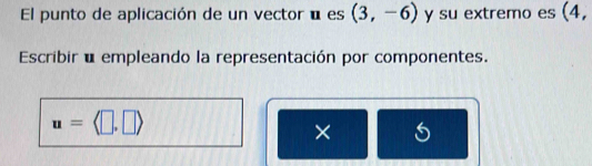 El punto de aplicación de un vector é es (3,-6) y su extremo es (4, 
Escribir é empleando la representación por componentes.
u=langle □ ,□ rangle
× 5