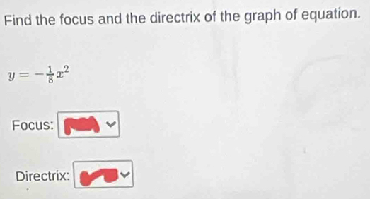 Find the focus and the directrix of the graph of equation.
y=- 1/8 x^2
Focus: . 
Directrix: