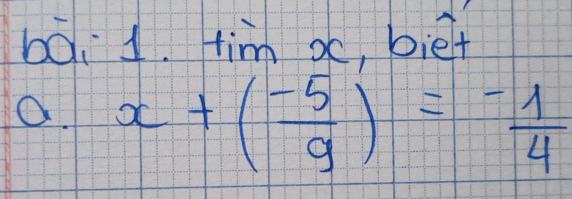 tim ac, biet 
O. x+( (-5)/9 )= (-1)/4 