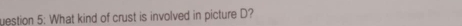 uestion 5: What kind of crust is involved in picture D?