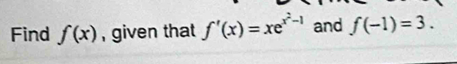 Find f(x) , given that f'(x)=xe^(x^2)-1 and f(-1)=3.