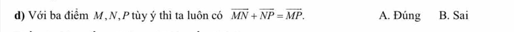 Với ba điểm M, N, P tùy ý thì ta luôn có vector MN+vector NP=vector MP. A. Đúng B. Sai