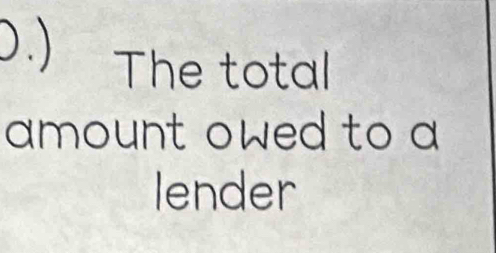 ) The total 
amount owed to a 
lender