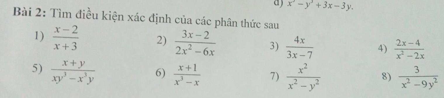 x^3-y^3+3x-3y. 
Bài 2: Tìm điều kiện xác định của các phân thức sau 
1)  (x-2)/x+3 
2)  (3x-2)/2x^2-6x 
3)  4x/3x-7   (2x-4)/x^2-2x 
4) 
5)  (x+y)/xy^3-x^3y 
6)  (x+1)/x^3-x 
7)  x^2/x^2-y^2   3/x^2-9y^2 
8)